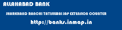 ALLAHABAD BANK  JHARKHAND RANCHI TATISILWAI JAP EXTENSION COUNTER  banks information 